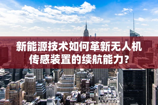 新能源技术如何革新无人机传感装置的续航能力？