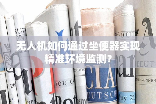 无人机如何通过坐便器实现精准环境监测？