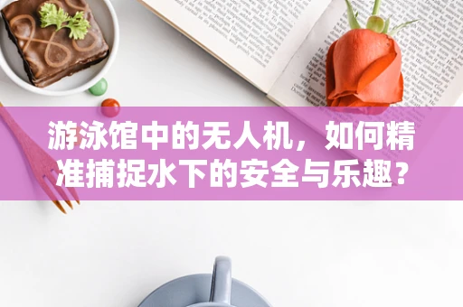 游泳馆中的无人机，如何精准捕捉水下的安全与乐趣？