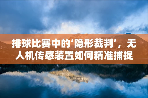 排球比赛中的‘隐形裁判’，无人机传感装置如何精准捕捉关键瞬间？