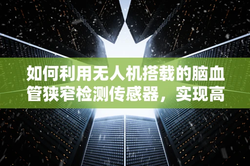 如何利用无人机搭载的脑血管狭窄检测传感器，实现高效远程监测？