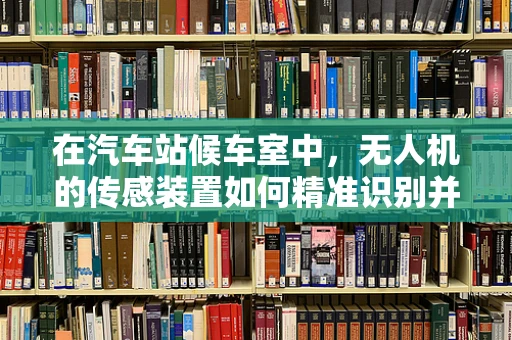 在汽车站候车室中，无人机的传感装置如何精准识别并避开乘客？