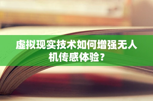 虚拟现实技术如何增强无人机传感体验？