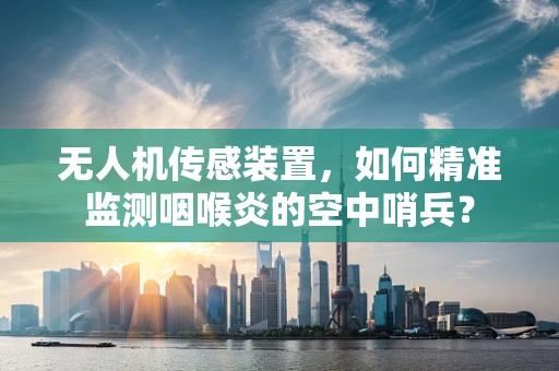 无人机传感装置，如何精准监测咽喉炎的空中哨兵？