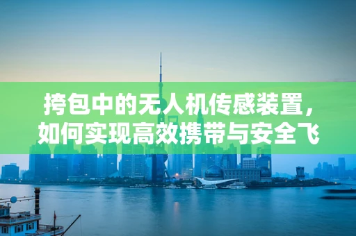 挎包中的无人机传感装置，如何实现高效携带与安全飞行？