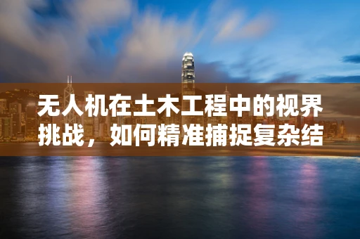 无人机在土木工程中的视界挑战，如何精准捕捉复杂结构细节？