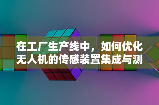 在工厂生产线中，如何优化无人机的传感装置集成与测试？