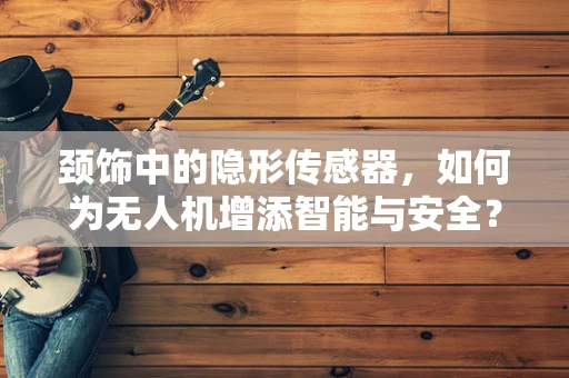 颈饰中的隐形传感器，如何为无人机增添智能与安全？