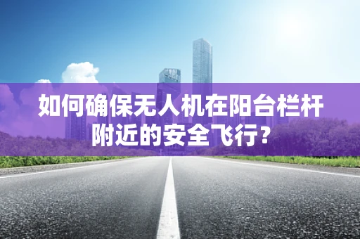 如何确保无人机在阳台栏杆附近的安全飞行？