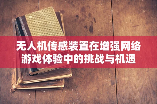 无人机传感装置在增强网络游戏体验中的挑战与机遇