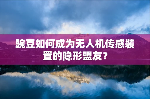 豌豆如何成为无人机传感装置的隐形盟友？