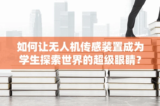 如何让无人机传感装置成为学生探索世界的超级眼睛？
