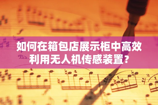如何在箱包店展示柜中高效利用无人机传感装置？
