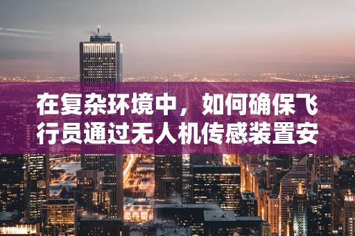 在复杂环境中，如何确保飞行员通过无人机传感装置安全导航？
