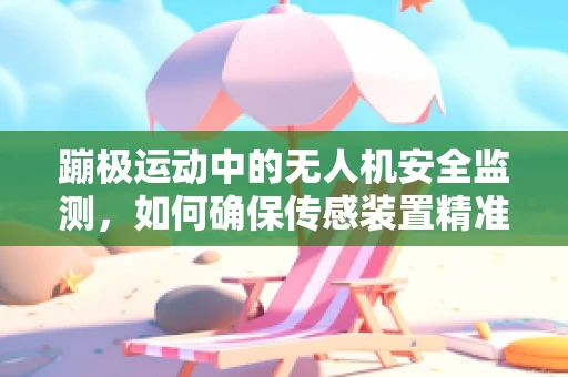蹦极运动中的无人机安全监测，如何确保传感装置精准捕捉？