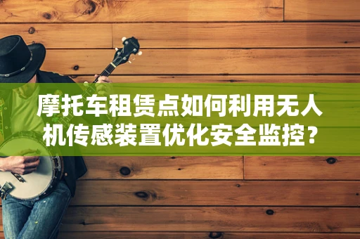 摩托车租赁点如何利用无人机传感装置优化安全监控？