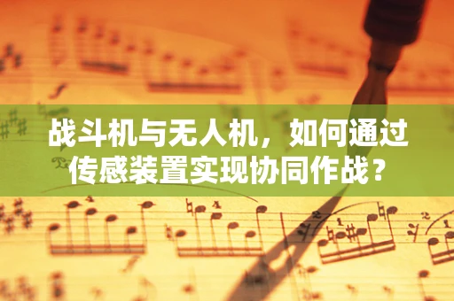 战斗机与无人机，如何通过传感装置实现协同作战？