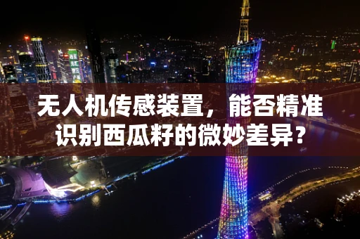 无人机传感装置，能否精准识别西瓜籽的微妙差异？