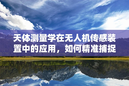 天体测量学在无人机传感装置中的应用，如何精准捕捉宇宙信号？