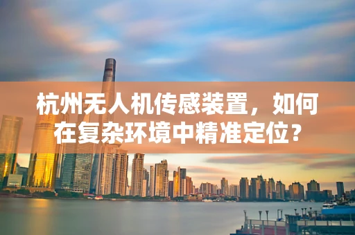 杭州无人机传感装置，如何在复杂环境中精准定位？