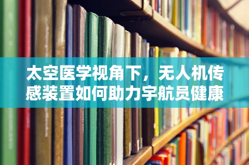 太空医学视角下，无人机传感装置如何助力宇航员健康监测？