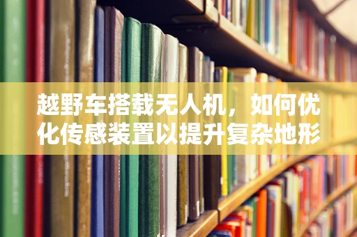 越野车搭载无人机，如何优化传感装置以提升复杂地形适应能力？