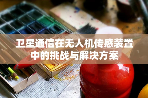 卫星通信在无人机传感装置中的挑战与解决方案