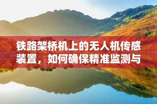 铁路架桥机上的无人机传感装置，如何确保精准监测与安全作业？