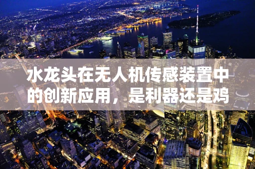 水龙头在无人机传感装置中的创新应用，是利器还是鸡肋？