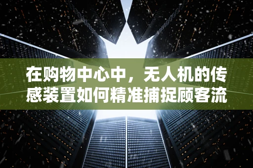 在购物中心中，无人机的传感装置如何精准捕捉顾客流量数据？