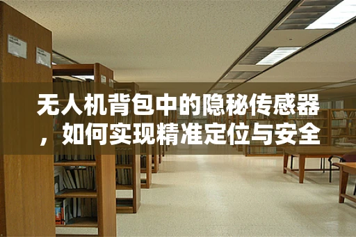 无人机背包中的隐秘传感器，如何实现精准定位与安全飞行？