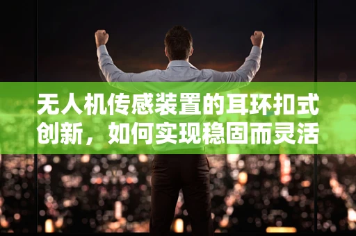 无人机传感装置的耳环扣式创新，如何实现稳固而灵活的连接？