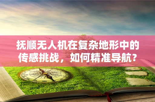 抚顺无人机在复杂地形中的传感挑战，如何精准导航？