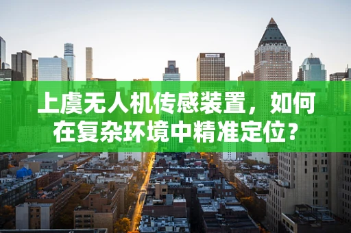 上虞无人机传感装置，如何在复杂环境中精准定位？
