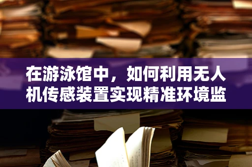 在游泳馆中，如何利用无人机传感装置实现精准环境监测？