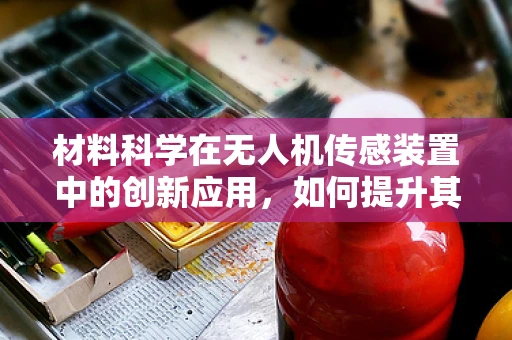 材料科学在无人机传感装置中的创新应用，如何提升其耐用性与灵敏度？