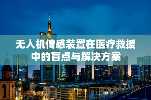无人机传感装置在医疗救援中的盲点与解决方案