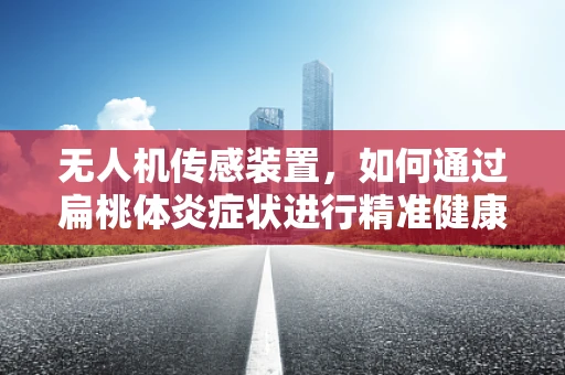 无人机传感装置，如何通过扁桃体炎症状进行精准健康监测？