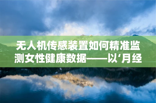 无人机传感装置如何精准监测女性健康数据——以‘月经不调’为例