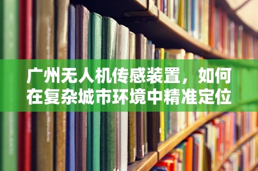 广州无人机传感装置，如何在复杂城市环境中精准定位？