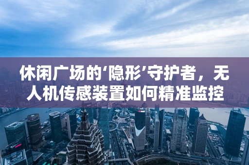 休闲广场的‘隐形’守护者，无人机传感装置如何精准监控？