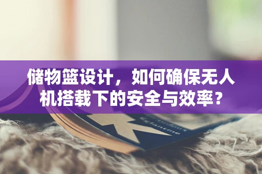 储物篮设计，如何确保无人机搭载下的安全与效率？