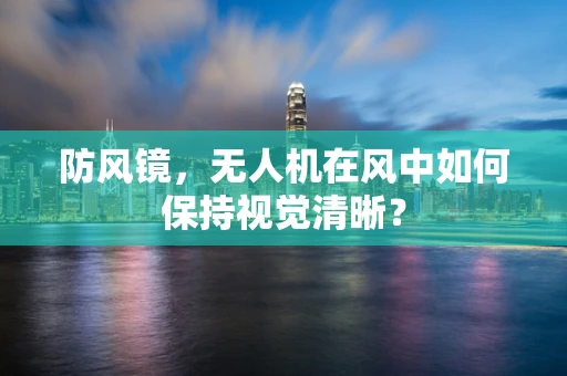 防风镜，无人机在风中如何保持视觉清晰？