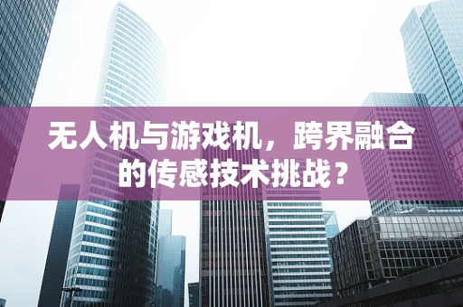 无人机与游戏机，跨界融合的传感技术挑战？