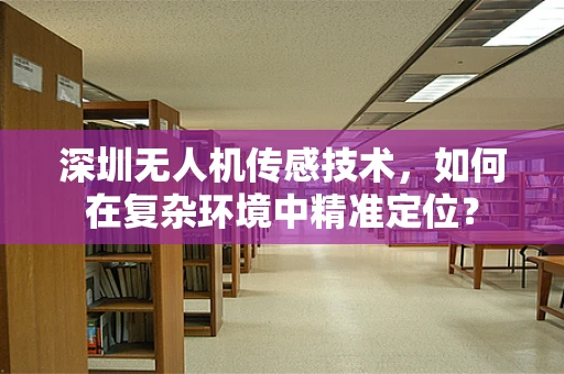 深圳无人机传感技术，如何在复杂环境中精准定位？