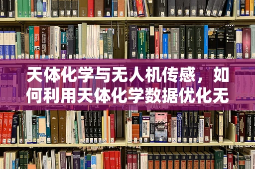 天体化学与无人机传感，如何利用天体化学数据优化无人机飞行？