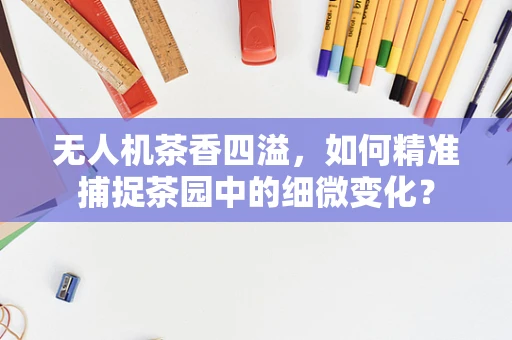 无人机茶香四溢，如何精准捕捉茶园中的细微变化？