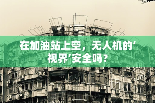 在加油站上空，无人机的‘视界’安全吗？