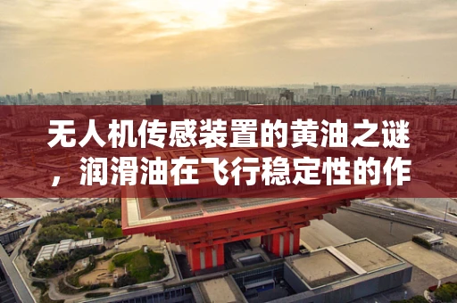 无人机传感装置的黄油之谜，润滑油在飞行稳定性的作用