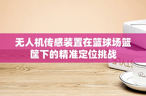 无人机传感装置在篮球场篮筐下的精准定位挑战